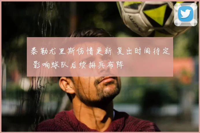 泰勒尤里斯伤情更新 复出时间待定 影响球队后续排兵布阵