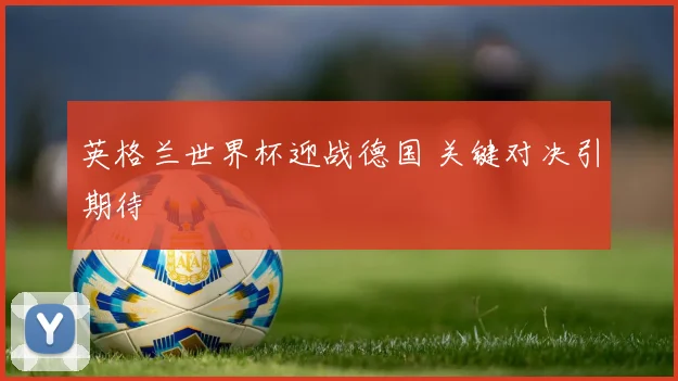 英格兰世界杯迎战德国 关键对决引期待